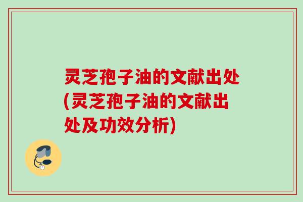 灵芝孢子油的文献出处(灵芝孢子油的文献出处及功效分析)