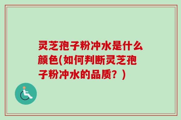 灵芝孢子粉冲水是什么颜色(如何判断灵芝孢子粉冲水的品质？)