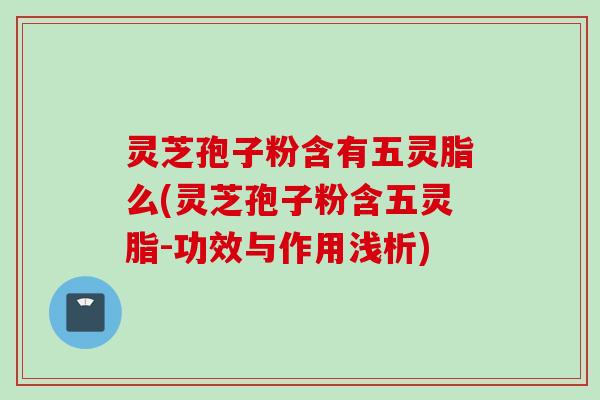 灵芝孢子粉含有五灵脂么(灵芝孢子粉含五灵脂-功效与作用浅析)