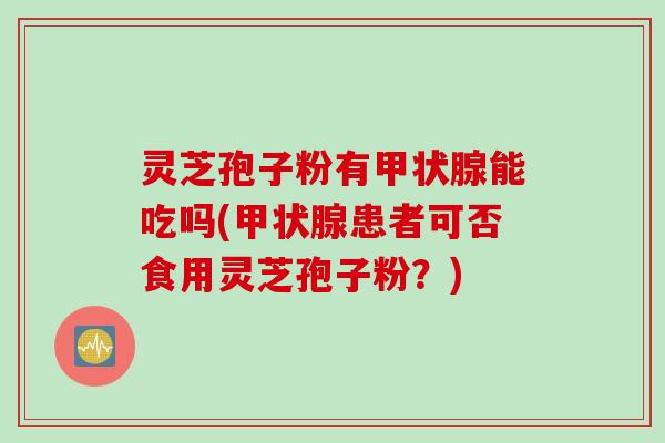 灵芝孢子粉有甲状腺能吃吗(甲状腺患者可否食用灵芝孢子粉？)