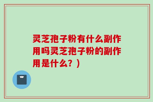 灵芝孢子粉有什么副作用吗灵芝孢子粉的副作用是什么？)