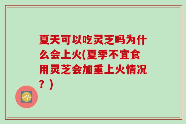 夏天可以吃灵芝吗为什么会上火(夏季不宜食用灵芝会加重上火情况？)