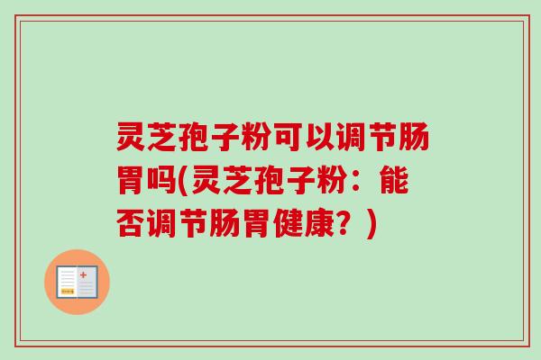 灵芝孢子粉可以调节肠胃吗(灵芝孢子粉：能否调节肠胃健康？)
