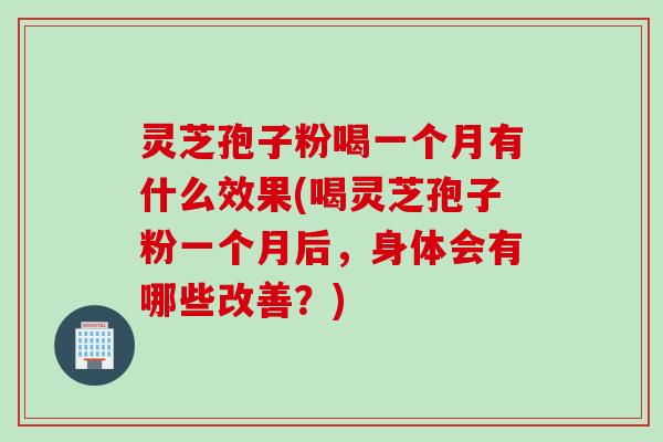 灵芝孢子粉喝一个月有什么效果(喝灵芝孢子粉一个月后，身体会有哪些改善？)