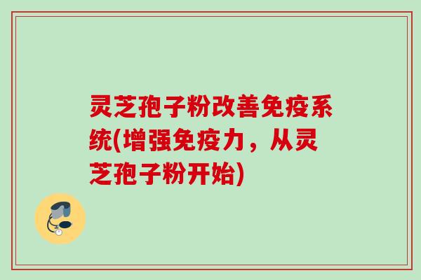 灵芝孢子粉改善免疫系统(增强免疫力，从灵芝孢子粉开始)