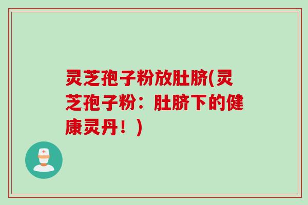 灵芝孢子粉放肚脐(灵芝孢子粉：肚脐下的健康灵丹！)