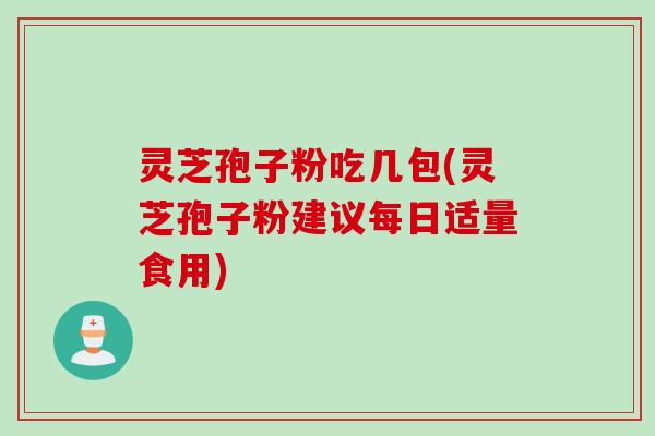 灵芝孢子粉吃几包(灵芝孢子粉建议每日适量食用)