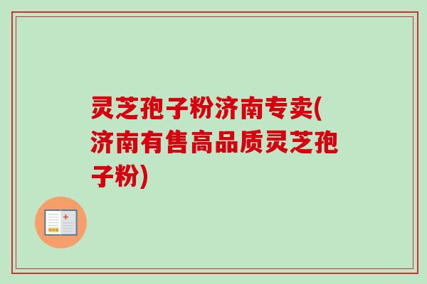灵芝孢子粉济南专卖(济南有售高品质灵芝孢子粉)