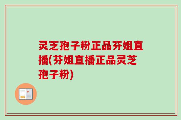 灵芝孢子粉正品芬姐直播(芬姐直播正品灵芝孢子粉)