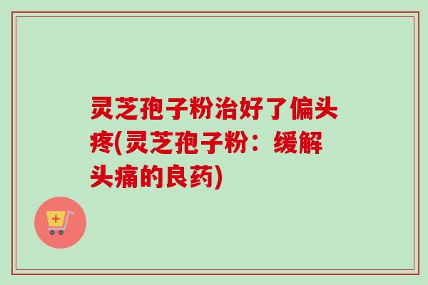 灵芝孢子粉好了偏头疼(灵芝孢子粉：缓解头痛的良药)