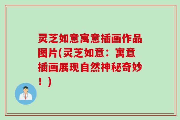 灵芝如意寓意插画作品图片(灵芝如意：寓意插画展现自然神秘奇妙！)