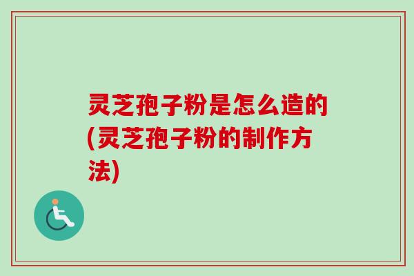 灵芝孢子粉是怎么造的(灵芝孢子粉的制作方法)