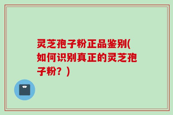 灵芝孢子粉正品鉴别(如何识别真正的灵芝孢子粉？)