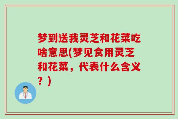 梦到送我灵芝和花菜吃啥意思(梦见食用灵芝和花菜，代表什么含义？)