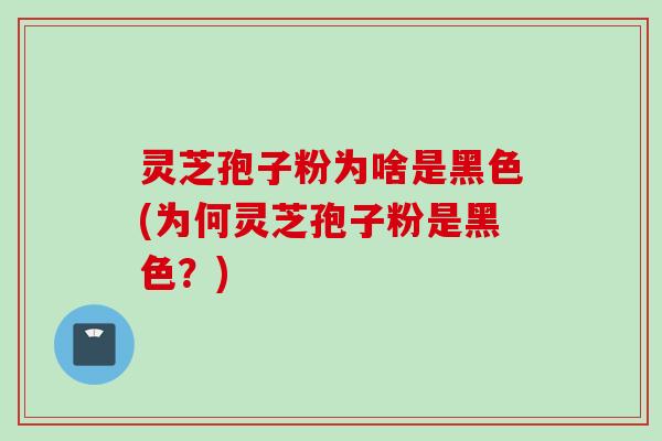 灵芝孢子粉为啥是黑色(为何灵芝孢子粉是黑色？)