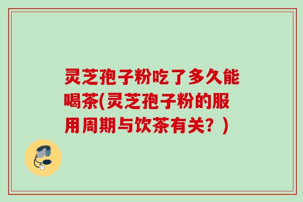灵芝孢子粉吃了多久能喝茶(灵芝孢子粉的服用周期与饮茶有关？)
