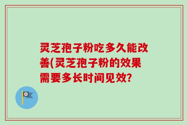 灵芝孢子粉吃多久能改善(灵芝孢子粉的效果需要多长时间见效？