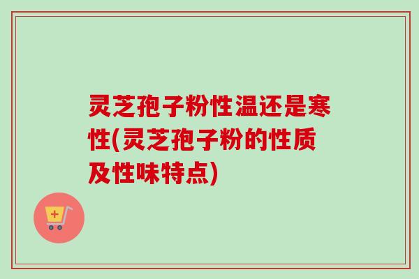 灵芝孢子粉性温还是寒性(灵芝孢子粉的性质及性味特点)