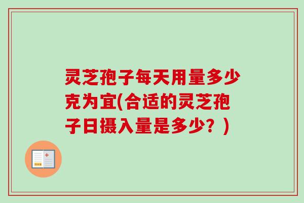 灵芝孢子每天用量多少克为宜(合适的灵芝孢子日摄入量是多少？)