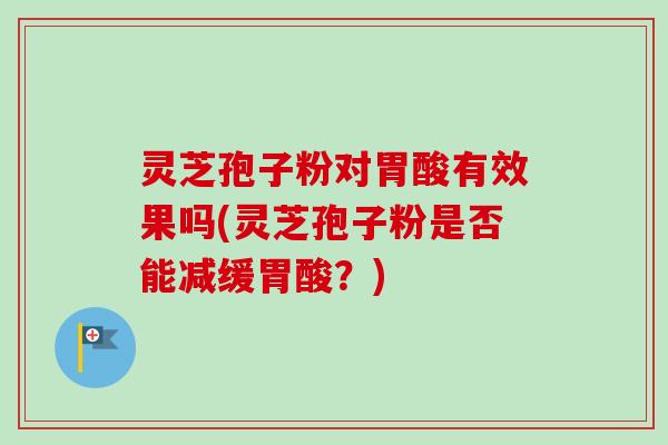 灵芝孢子粉对胃酸有效果吗(灵芝孢子粉是否能减缓胃酸？)
