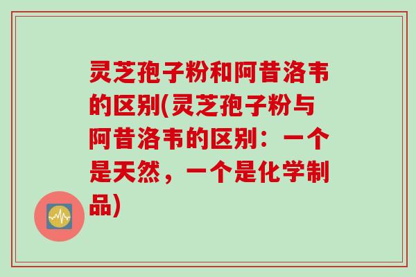 灵芝孢子粉和阿昔洛韦的区别(灵芝孢子粉与阿昔洛韦的区别：一个是天然，一个是化学制品)