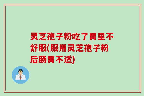 灵芝孢子粉吃了胃里不舒服(服用灵芝孢子粉后肠胃不适)