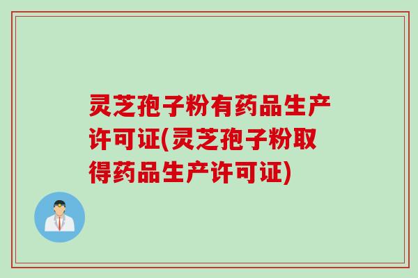 灵芝孢子粉有药品生产许可证(灵芝孢子粉取得药品生产许可证)