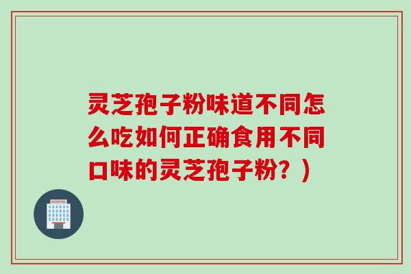 灵芝孢子粉味道不同怎么吃如何正确食用不同口味的灵芝孢子粉？)