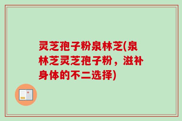 灵芝孢子粉泉林芝(泉林芝灵芝孢子粉，滋补身体的不二选择)