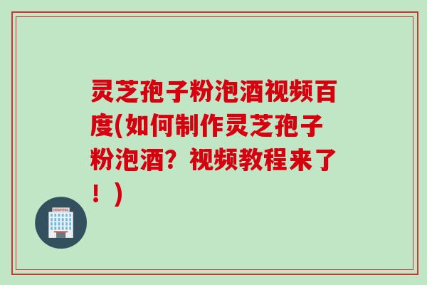 灵芝孢子粉泡酒视频百度(如何制作灵芝孢子粉泡酒？视频教程来了！)