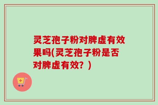 灵芝孢子粉对脾虚有效果吗(灵芝孢子粉是否对脾虚有效？)