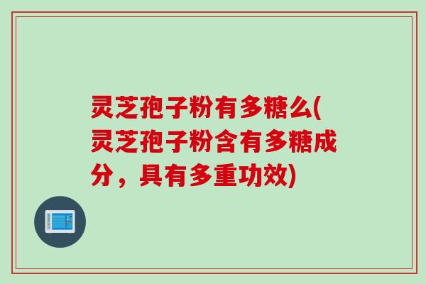 灵芝孢子粉有多糖么(灵芝孢子粉含有多糖成分，具有多重功效)