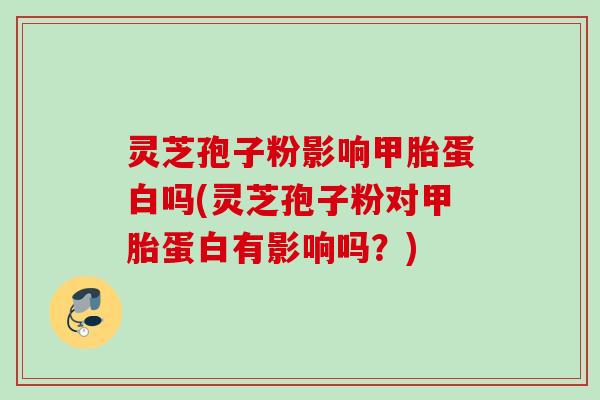 灵芝孢子粉影响甲胎蛋白吗(灵芝孢子粉对甲胎蛋白有影响吗？)