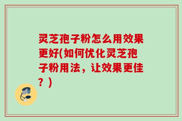 灵芝孢子粉怎么用效果更好(如何优化灵芝孢子粉用法，让效果更佳？)