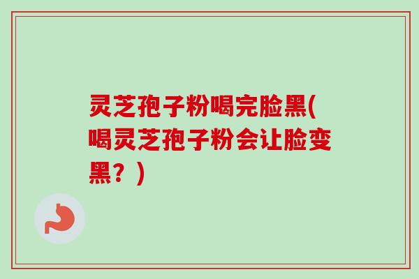 灵芝孢子粉喝完脸黑(喝灵芝孢子粉会让脸变黑？)