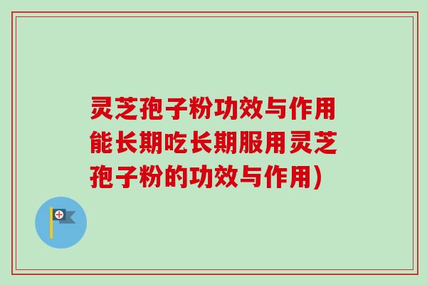 灵芝孢子粉功效与作用能长期吃长期服用灵芝孢子粉的功效与作用)