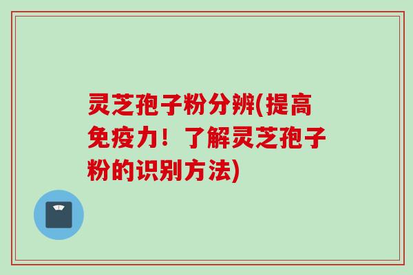 灵芝孢子粉分辨(提高免疫力！了解灵芝孢子粉的识别方法)
