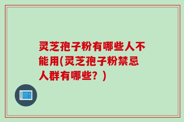 灵芝孢子粉有哪些人不能用(灵芝孢子粉禁忌人群有哪些？)