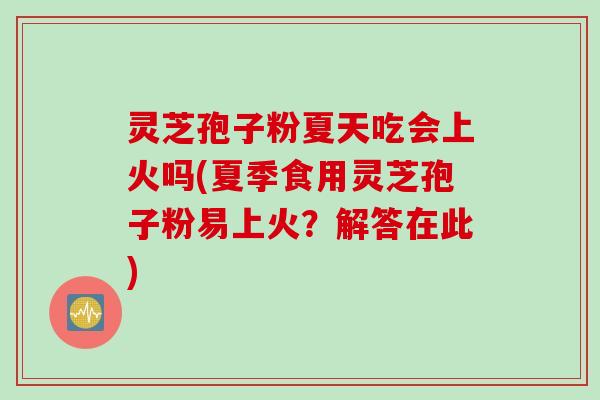 灵芝孢子粉夏天吃会上火吗(夏季食用灵芝孢子粉易上火？解答在此)