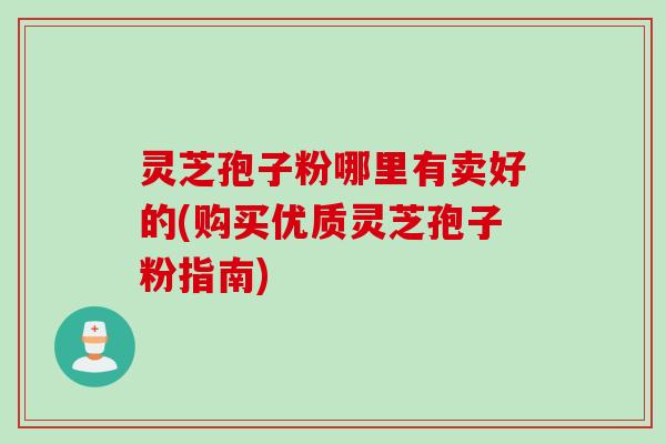 灵芝孢子粉哪里有卖好的(购买优质灵芝孢子粉指南)