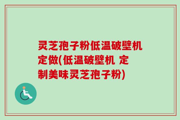 灵芝孢子粉低温破壁机定做(低温破壁机 定制美味灵芝孢子粉)