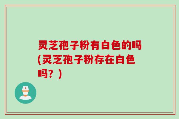 灵芝孢子粉有白色的吗(灵芝孢子粉存在白色吗？)