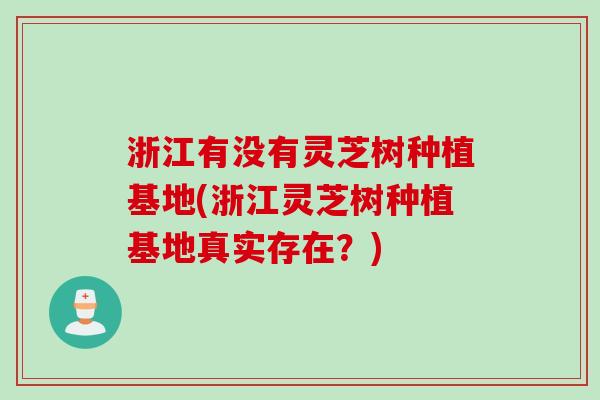 浙江有没有灵芝树种植基地(浙江灵芝树种植基地真实存在？)