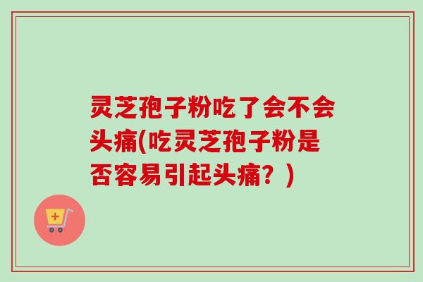 灵芝孢子粉吃了会不会头痛(吃灵芝孢子粉是否容易引起头痛？)