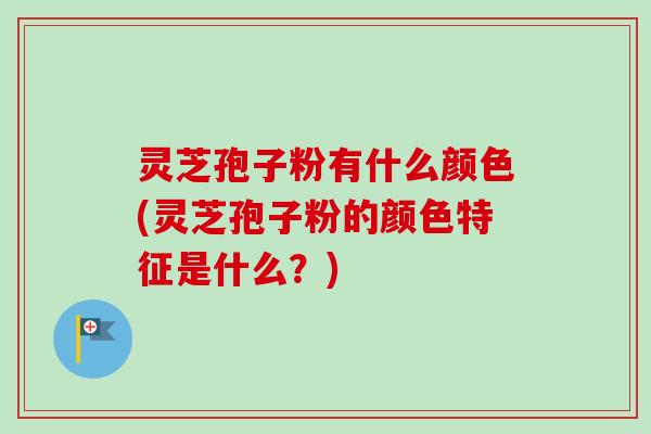 灵芝孢子粉有什么颜色(灵芝孢子粉的颜色特征是什么？)