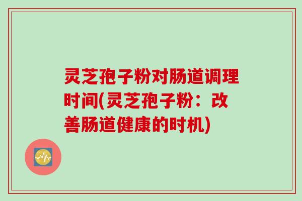 灵芝孢子粉对肠道调理时间(灵芝孢子粉：改善肠道健康的时机)