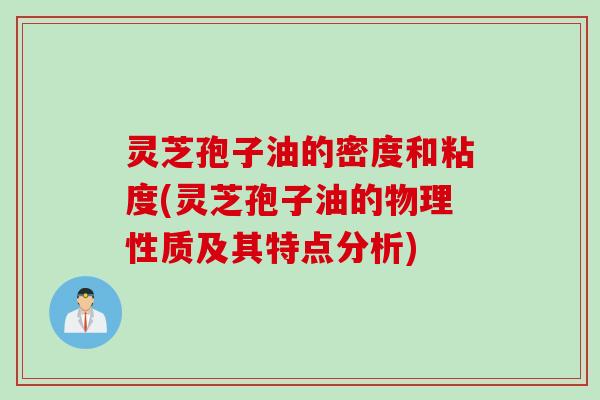 灵芝孢子油的密度和粘度(灵芝孢子油的物理性质及其特点分析)