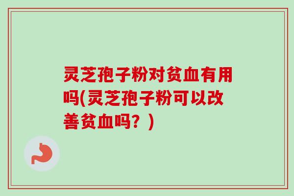 灵芝孢子粉对贫有用吗(灵芝孢子粉可以改善贫吗？)