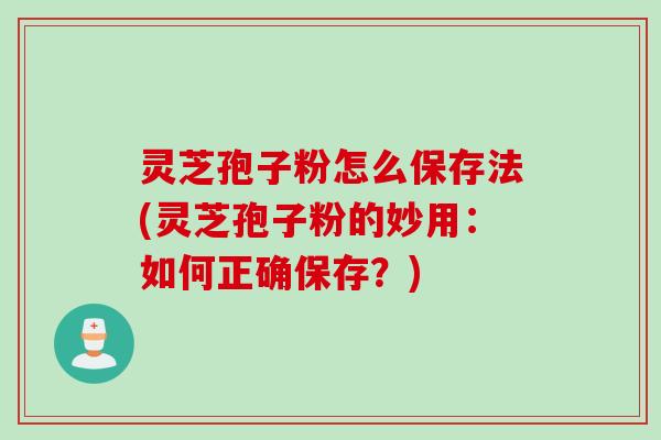 灵芝孢子粉怎么保存法(灵芝孢子粉的妙用：如何正确保存？)