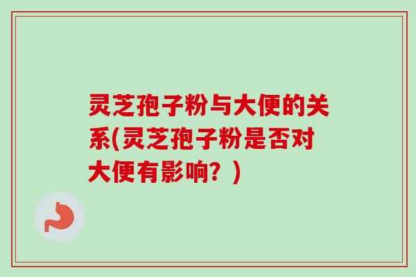 灵芝孢子粉与大便的关系(灵芝孢子粉是否对大便有影响？)